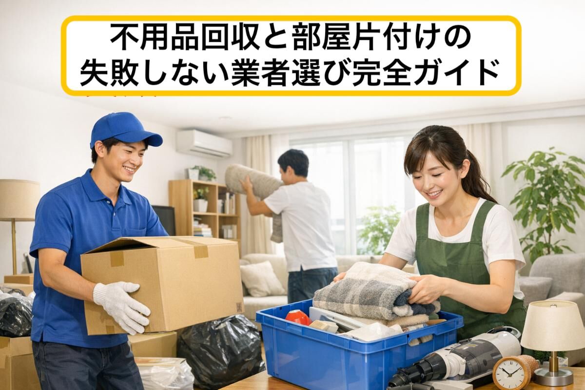 不用品回収と部屋片付けの失敗しない業者選び完全ガイド