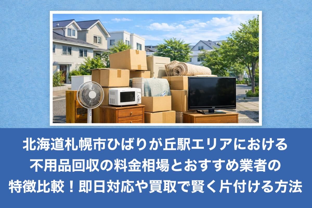 北海道札幌市ひばりが丘駅エリアにおける不用品回収の料金相場とおすすめ業者の特徴比較！即日対応や買取で賢く片付ける方法