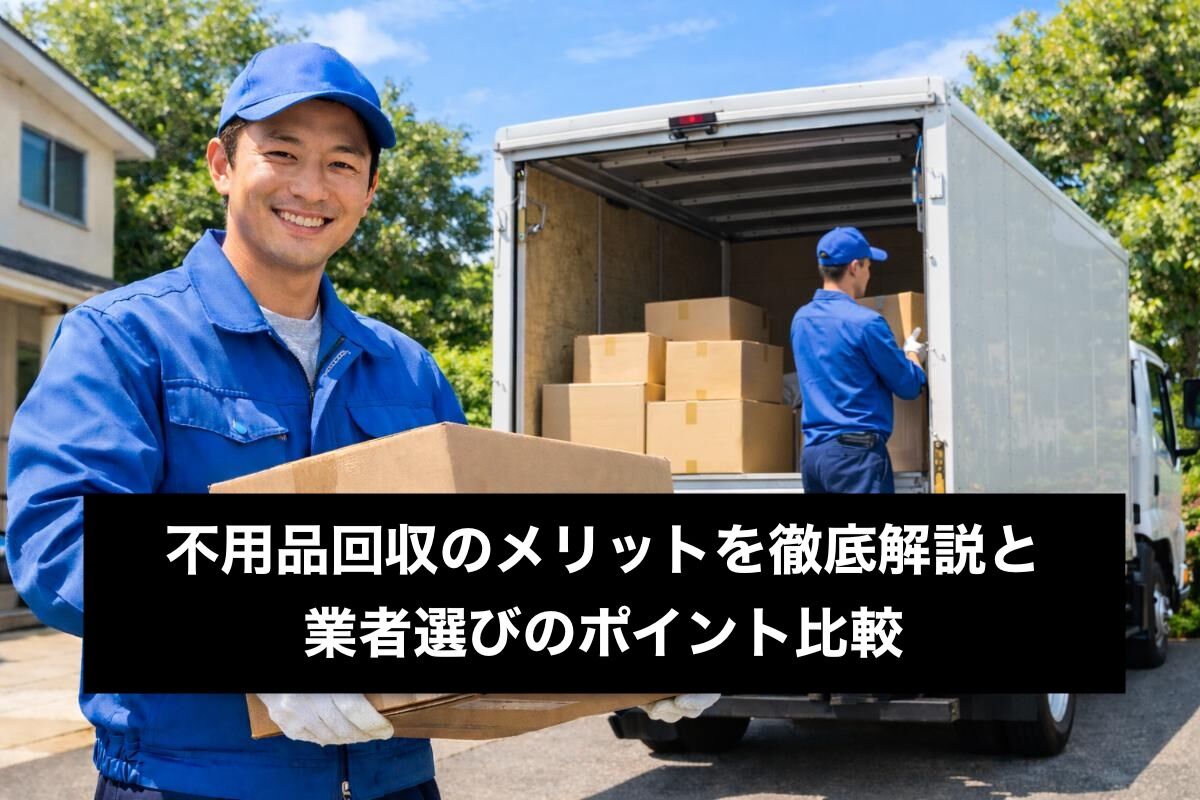 不用品回収のメリットを徹底解説と業者選びのポイント比較