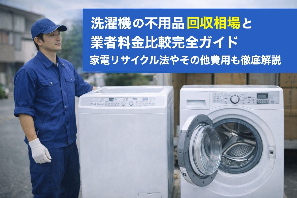 洗濯機の不用品回収相場と業者料金比較完全ガイド｜家電リサイクル法やその他費用も徹底解説