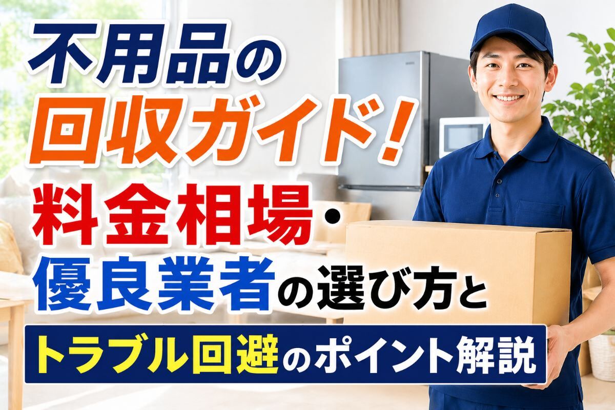 不用品の回収ガイド！料金相場・優良業者の選び方とトラブル回避のポイント解説