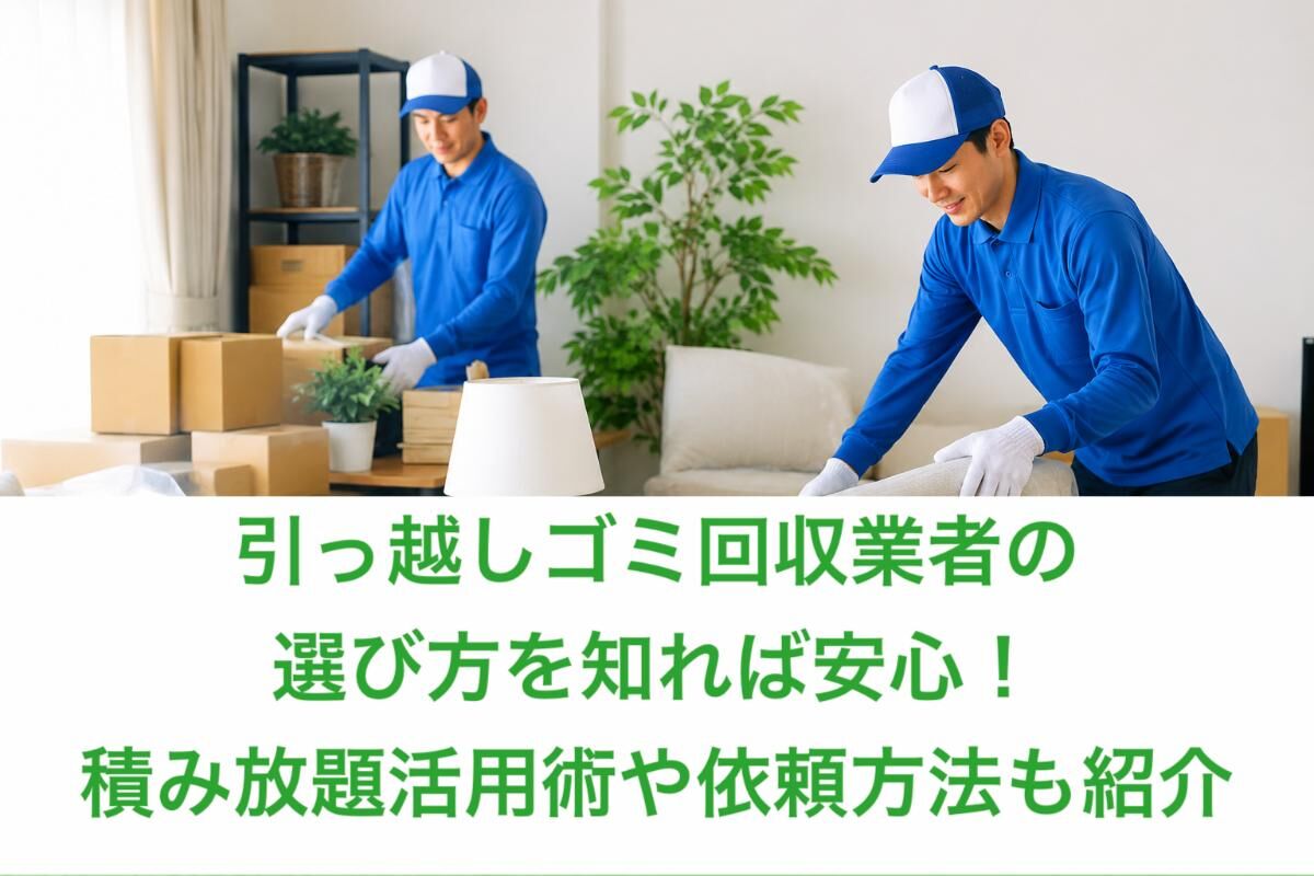 引っ越しゴミ回収業者の選び方を知れば安心！積み放題活用術や依頼方法も紹介