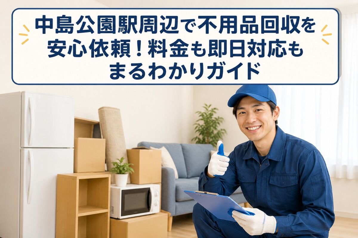 中島公園駅周辺で不用品回収を安心依頼！料金も即日対応もまるわかりガイド