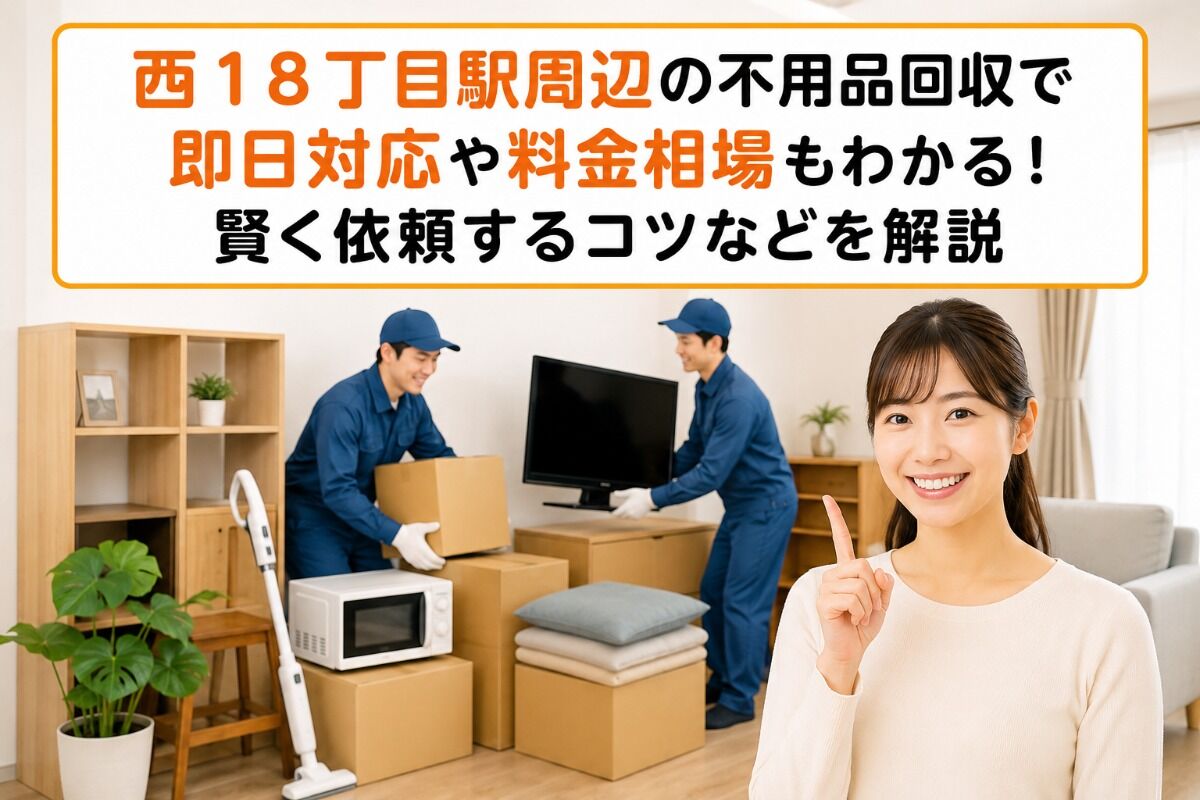 西１８丁目駅周辺の不用品回収で即日対応や料金相場もわかる！賢く依頼するコツなどを解説