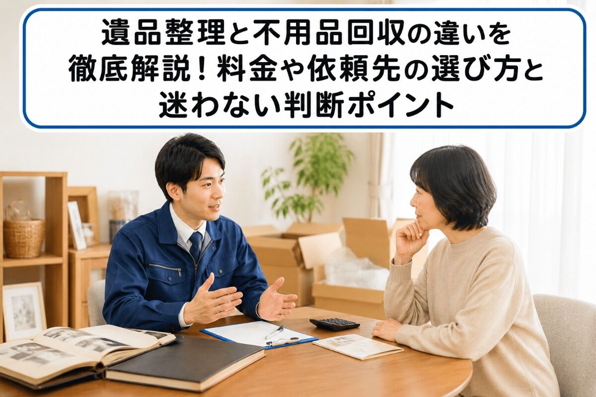 遺品整理と不用品回収の違いを徹底解説！料金や依頼先の選び方と迷わない判断ポイント