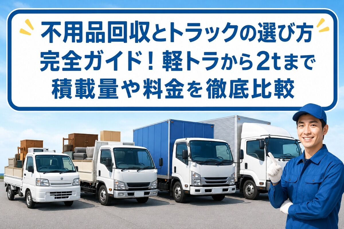 不用品回収とトラックの選び方完全ガイド！軽トラから2tまで積載量や料金を徹底比較