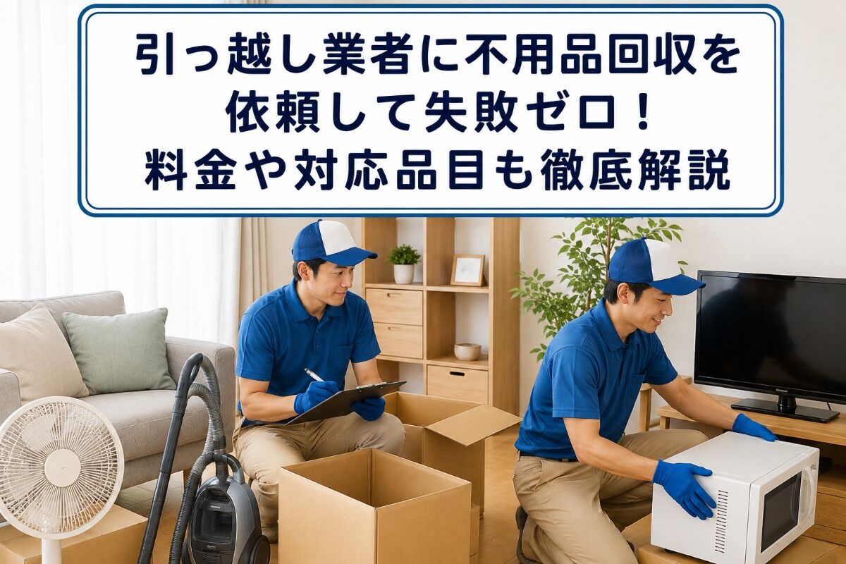 引っ越し業者に不用品回収を依頼して失敗ゼロ！料金や対応品目も徹底解説