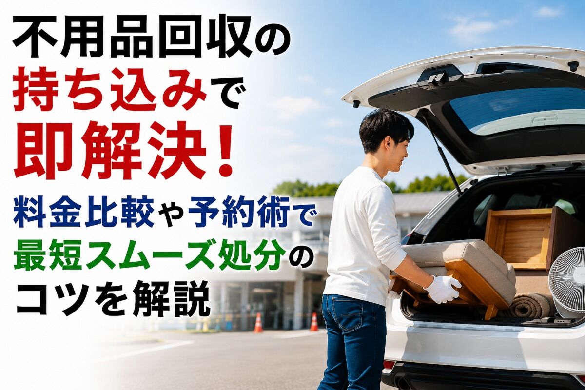 不用品回収の持ち込みで即解決！料金比較や予約術で最短スムーズ処分のコツを解説