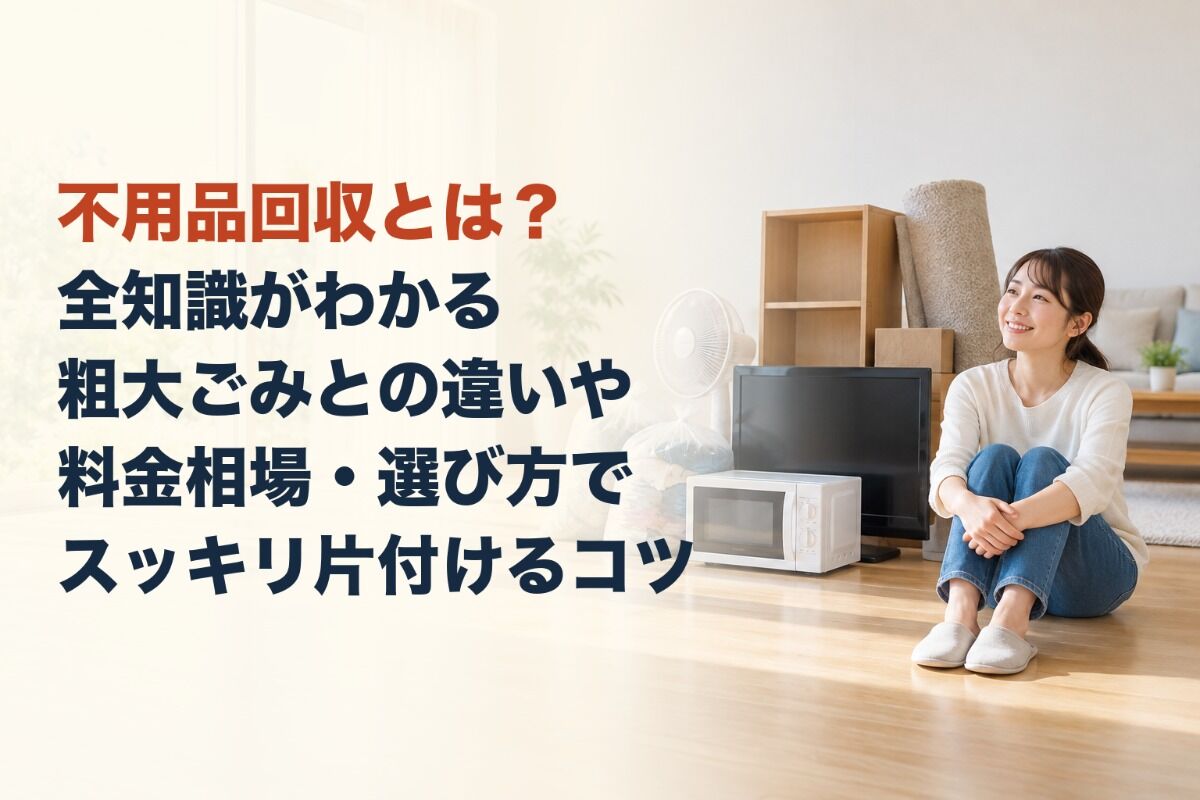 不用品回収とは？全知識がわかる粗大ごみとの違いや料金相場・選び方でスッキリ片付けるコツ