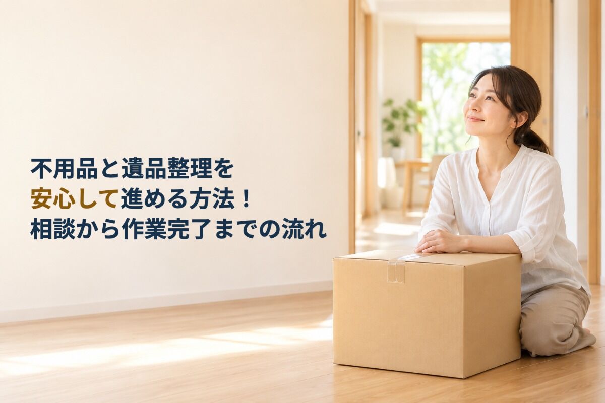 不用品と遺品整理を安心して進める方法！相談から作業完了までの流れ